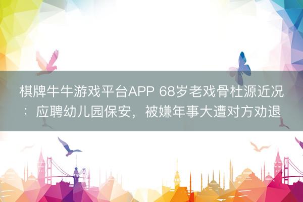 棋牌牛牛游戏平台APP 68岁老戏骨杜源近况：应聘幼儿园保安，被嫌年事大遭对方劝退