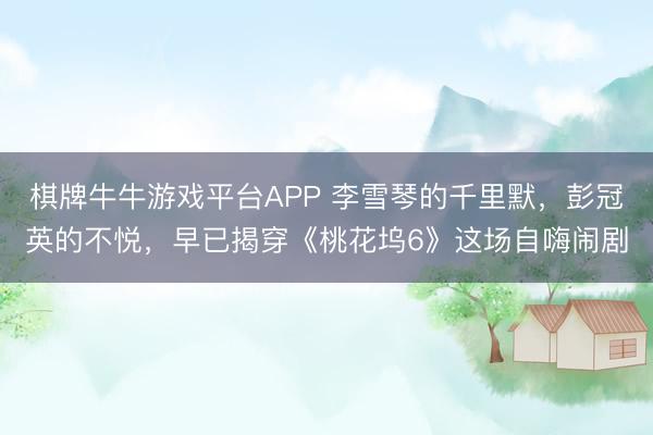 棋牌牛牛游戏平台APP 李雪琴的千里默，彭冠英的不悦，早已揭穿《桃花坞6》这场自嗨闹剧