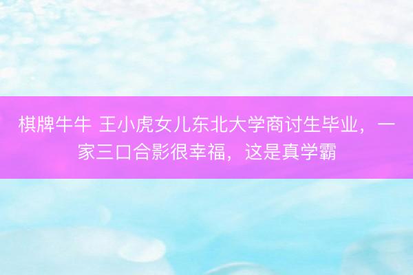 棋牌牛牛 王小虎女儿东北大学商讨生毕业，一家三口合影很幸福，这是真学霸
