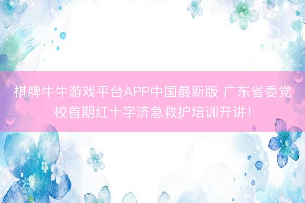 棋牌牛牛游戏平台APP中国最新版 广东省委党校首期红十字济急救护培训开讲！