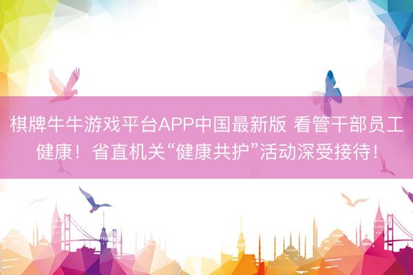 棋牌牛牛游戏平台APP中国最新版 看管干部员工健康！省直机关“健康共护”活动深受接待！