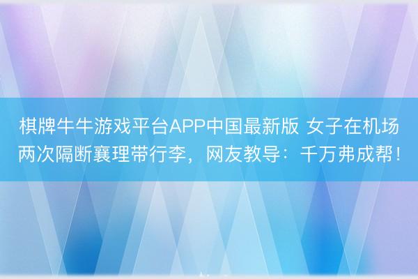 棋牌牛牛游戏平台APP中国最新版 女子在机场两次隔断襄理带行李，网友教导：千万弗成帮！