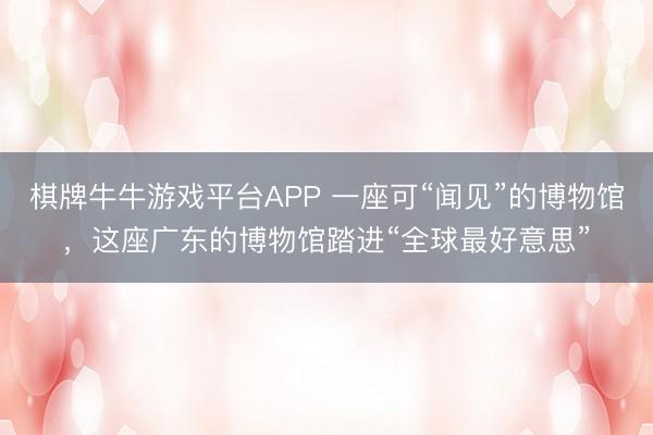 棋牌牛牛游戏平台APP 一座可“闻见”的博物馆，这座广东的博物馆踏进“全球最好意思”