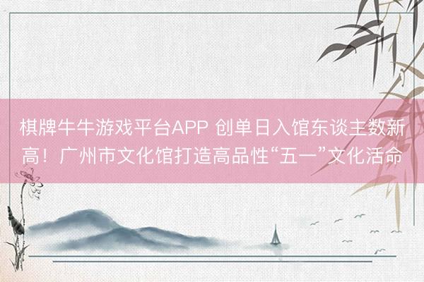 棋牌牛牛游戏平台APP 创单日入馆东谈主数新高！广州市文化馆打造高品性“五一”文化活命