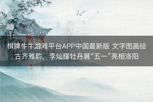 棋牌牛牛游戏平台APP中国最新版 文字图画绘古齐雅韵，李灿耀牡丹展“五一”亮相洛阳