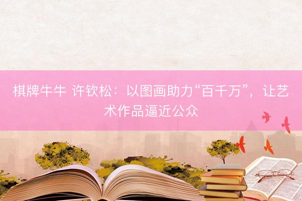 棋牌牛牛 许钦松:以图画助力“百千万”,让艺术作品逼近公众