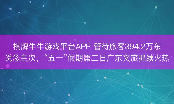 棋牌牛牛游戏平台APP 管待旅客394.2万东说念主次，“五一”假期第二日广东文旅抓续火热