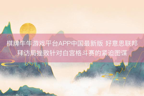 棋牌牛牛游戏平台APP中国最新版 好意思联邦拜访局挫败针对白宫格斗赛的紧迫图谋