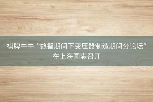 棋牌牛牛 “数智期间下变压器制造期间分论坛”在上海圆满召开