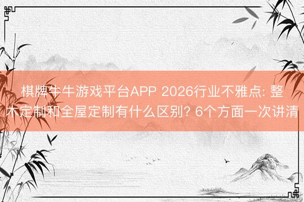 棋牌牛牛游戏平台APP 2026行业不雅点: 整木定制和全屋定制有什么区别? 6个方面一次讲清