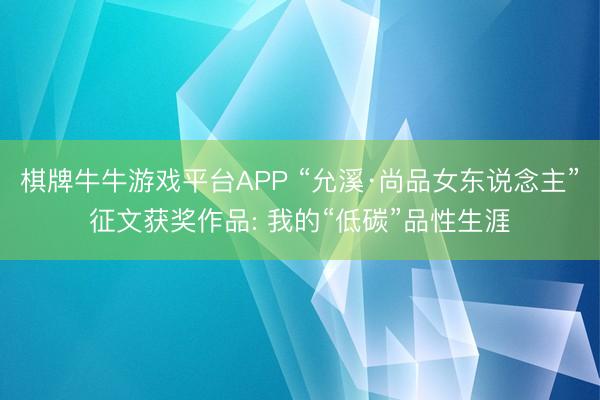 棋牌牛牛游戏平台APP “允溪·尚品女东说念主”征文获奖作品: 我的“低碳”品性生涯